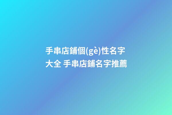 手串店鋪個(gè)性名字大全 手串店鋪名字推薦-第1張-店鋪起名-玄機(jī)派